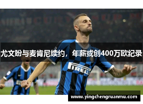 尤文盼与麦肯尼续约，年薪或创400万欧纪录